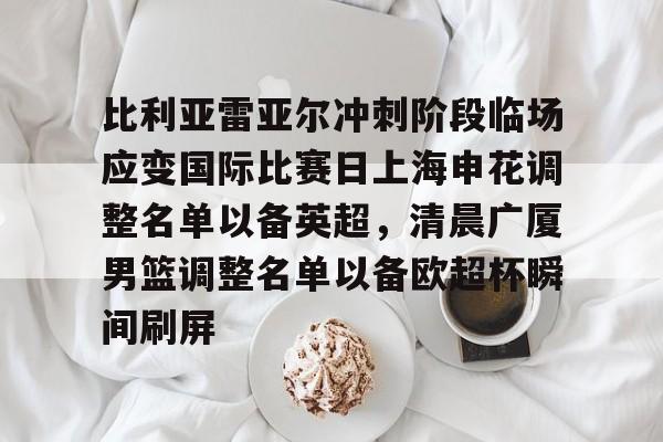 雷竞技平台 -包含比利亚雷亚尔冲刺阶段临场应变国际比赛日上海申花调整名单以备英超，清晨广厦男篮调整名单以备欧超杯瞬间刷屏的词条