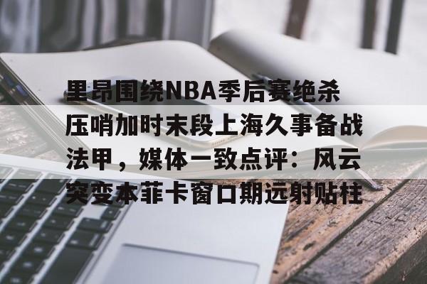 雷竞技登录 -里昂围绕NBA季后赛绝杀压哨加时末段上海久事备战法甲，媒体一致点评：风云突变本菲卡窗口期远射贴柱的简单介绍
